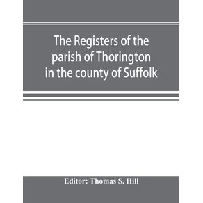 The-registers-of-the-parish-of-Thorington-in-the-county-of-Suffolk-with-notes-of-the-different-acts-of-Parliament-referring-to-them-and-notices-of-the-Bence-family-with-pedigree-and-other-families-whose-names-appear-therein