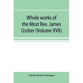 Whole-works-of-the-Most-Rev.-James-Ussher--lord-archbishop-of-Armagh-and-Primate-of-all-Ireland-now-for-the-first-time-collected-with-a-life-of-the-author-and-an-account-of-his-writings--Volume-XVII-