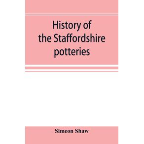 History-of-the-Staffordshire-potteries--and-the-rise-and-progress-of-the-manufacture-of-pottery-and-porcelain--with-references-to-genuine-specimens-and-notices-of-eminent-potters