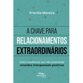 A-Chave-para-Relacionamentos-Extraordinarios:-Como-transformar-sua-vida-construindo-conexoes-interpessoais-positivas