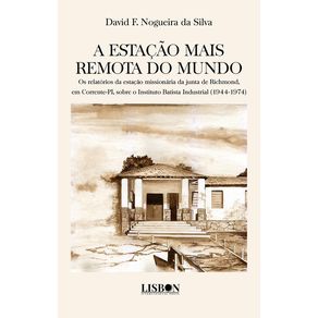 A-estacao-mais-remota-do-mundo--Os-relatorios-da-estacao-missionaria-da-junta-de-Richmond-em-Corrente-PI-sobre-o-Instituto-Batista-Industrial--1944-1974-