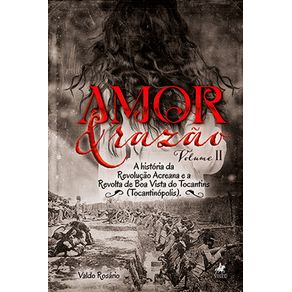 Amor-e-raza~o:-A-historia-da-Revolucao-Acreana-e-a--Revolta-de-Boa-Vista-do-Tocantins-(Tocantinopolis)-v.II