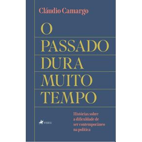 O-Passado-dura-Muito-Tempo--Historias-sobre-a-Dificuldade-de-ser-Contemporaneo-na-Politica