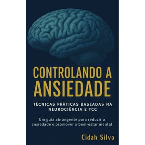 Controlando-a-Ansiedade--Tecnicas-Praticas-baseadas-na-Neurociencia-e-TCC---Um-guia-abrangente-para-reduzir-a-ansiedade-e-promover-o-bem-estar-mental