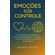 Emocoes-Sob-Controle-:-Como-desenvolver-Inteligencia-Emocional-para-prosperar-no-trabalho,-amar-com-equilibrio-e-viver-em-paz-consigo-mesmo.