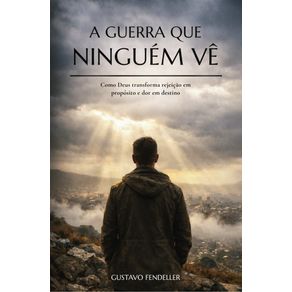 A-Guerra-Que-Ninguem-Ve--Como-Deus-transforma-rejeicao-em-proposito-e-dor-em-destino
