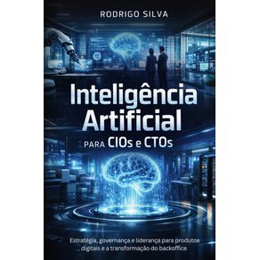 Inteligencia-Artificial-para-CIOs-e-CTOs:-Estrategia,-governanca-e-lideranca-para-produtos-digitais-e-a-transformacao-do-backoffice