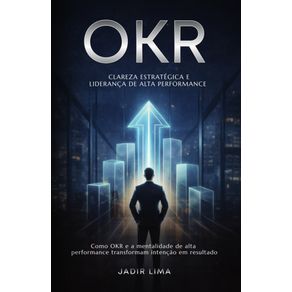 OKR--Clareza-Estrategica-E-Lideranca-De-Alta-Performance--Como-OKR-e-a-Mentalidade-de-Alta-Performance-Transformam-Intencao-em-Resultado
