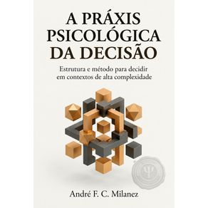 A-praxis-psicologica-da-decisao:-Estrutura-e-metodo-para-decidir-em-contextos-complexos