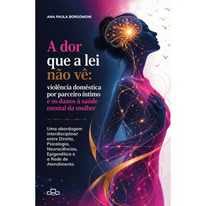 A-Dor-que-a-Lei-Nao-Ve--Violencia-domestica-por-parceiro-intimo-e-os-danos-a-saude-mental-da-mulher--Uma-abordagem-interdisciplinar-entre-Direito-Psicologia-Neurociencias-Epigenetica-e-a-Rede-de-Atendimento