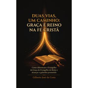Duas-Vias,-Um-Caminho:-Graca-e-Reino-na-Fe-Crista---Como-diferenciar-o-Evangelho-da-Graca-do-Evangelho-do-Reino-e-alcancar-o-galardao-prometido