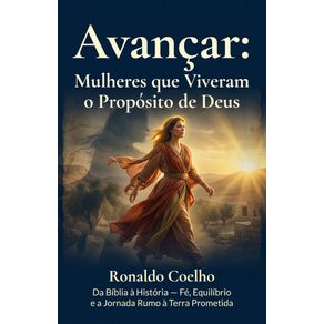 Avancar:-Mulheres-que-Viveram-o-Proposito-de-Deus:-Da-Biblia-a-Historia-—-Fe,-Equilibrio-e-a-Jornada-Rumo-a-Terra-Prometida