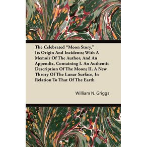 The-Celebrated-Moon-Story--Its-Origin-And-Incidents--With-A-Memoir-Of-The-Author-And-An-Appendix-Containing-I.-An-Authentic-Description-Of-The-Moon--II.-A-New-Throry-Of-The-Lunar-Surface-In-Relation-To-That-Of-The-Earth