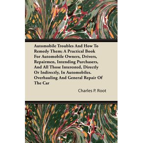 Automobile-Troubles-And-How-To-Remedy-Them--A-Practical-Book-For-Automobile-Owners-Drivers-Repairmen-Intending-Purchasers-And-All-Those-Interested-Directly-Or-Indirectly-In-Automobiles.-Overhauling-And-General-Repair-Of-The-Car