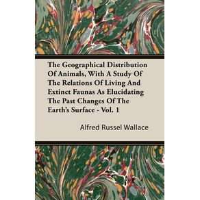 The-Geographical-Distribution-of-Animals-with-a-Study-of-the-Relations-of-Living-and-Extinct-Faunas-as-Elucidating-the-Past-Changes-of-the-Earths-Surface---Vol.-I.