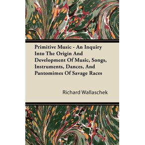 Primitive-Music---An-Inquiry-Into-The-Origin-And-Development-Of-Music-Songs-Instruments-Dances-And-Pantomimes-Of-Savage-Races