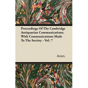 Proceedings-Of-The-Cambridge-Antiquarian-Communications.-With-Communications-Made-To-The-Society---Vol.-7