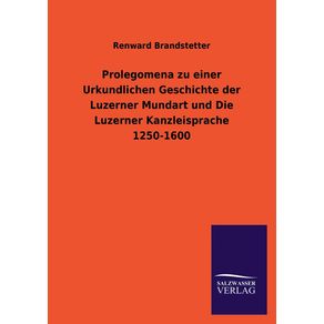 Prolegomena-zu-einer-Urkundlichen-Geschichte-der-Luzerner-Mundart-und-Die-Luzerner-Kanzleisprache-1250-1600