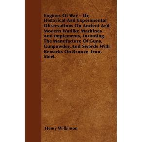 Engines-Of-War---Or-Historical-And-Experimental-Observations-On-Ancient-And-Modern-Warlike-Machines-And-Implements-Including-The-Manufacture-Of-Guns-Gunpowder-And-Swords-With-Remarks-On-Bronze-Iron-Steel.