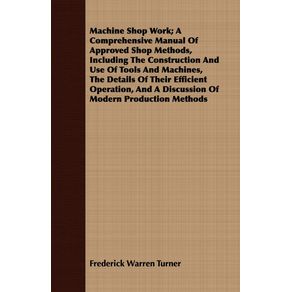 Machine-Shop-Work--A-Comprehensive-Manual-of-Approved-Shop-Methods-Including-the-Construction-and-Use-of-Tools-and-Machines-the-Details-of-Their-Eff