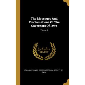 The-Messages-And-Proclamations-Of-The-Governors-Of-Iowa--Volume-6