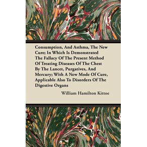 Consumption-and-Asthma-the-New-Cure--In-Which-Is-Demonstrated-the-Fallacy-of-the-Present-Method-of-Treating-Diseases-of-the-Chest-by-the-Lancet-Pur