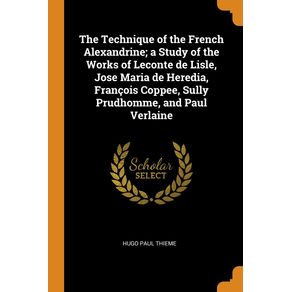 The-Technique-of-the-French-Alexandrine--a-Study-of-the-Works-of-Leconte-de-Lisle-Jose-Maria-de-Heredia-Francois-Coppee-Sully-Prudhomme-and-Paul-Verlaine